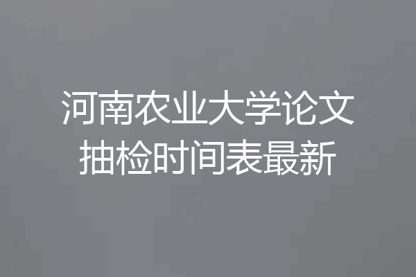 河南农业大学论文抽检时间表最新