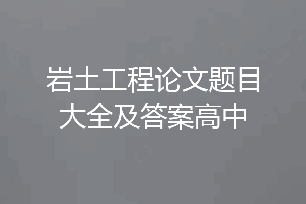 岩土工程论文题目大全及答案高中