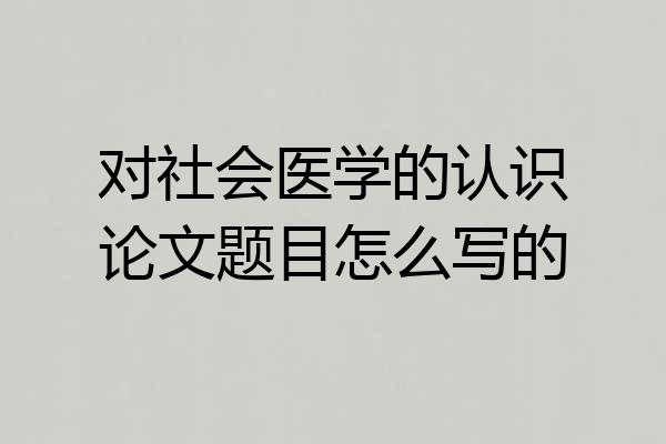 对社会医学的认识论文题目怎么写的