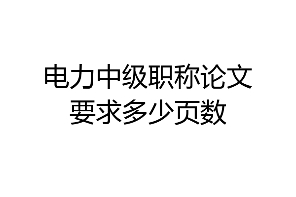 电力中级职称论文要求多少页数