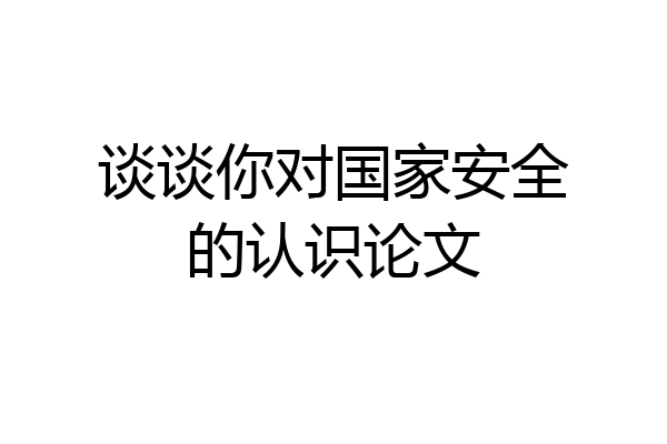 谈谈你对国家安全的认识论文