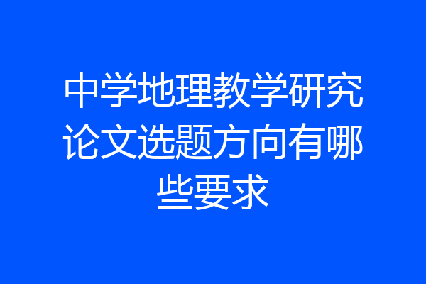 中学地理教学研究论文选题方向有哪些要求