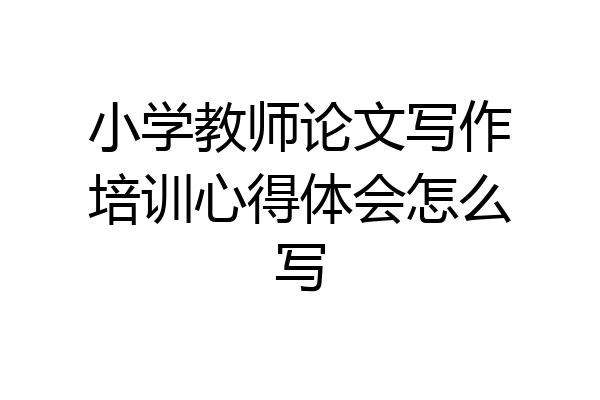 小学教师论文写作培训心得体会怎么写