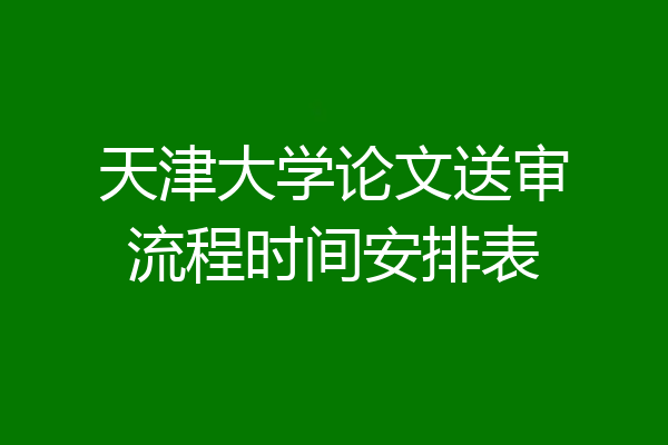 天津大学论文送审流程时间安排表