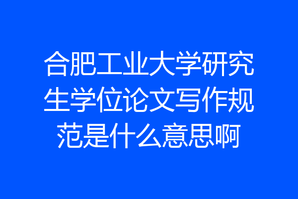合肥工业大学研究生学位论文写作规范是什么意思啊