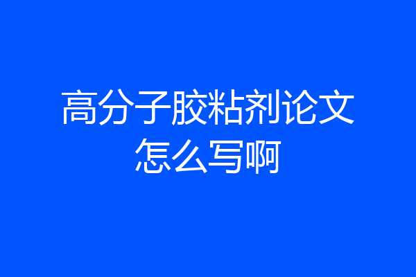 高分子胶粘剂论文怎么写啊