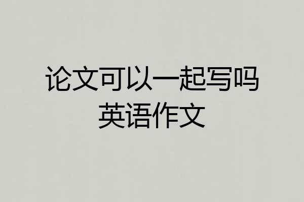 论文可以一起写吗英语作文