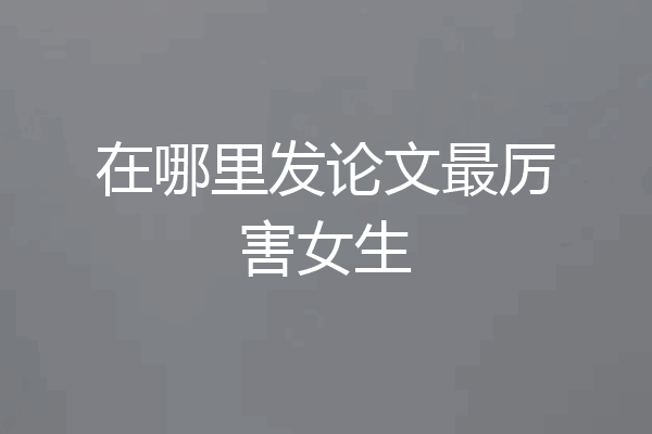 在哪里发论文最厉害女生