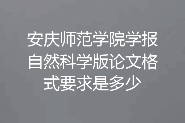 安庆师范学院学报自然科学版论文格式要求是多少