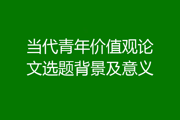当代青年价值观论文选题背景及意义