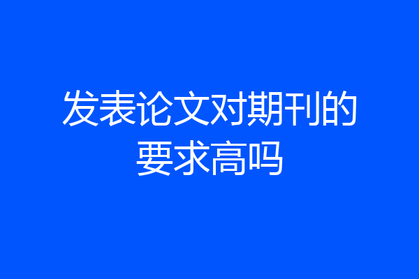 发表论文对期刊的要求高吗