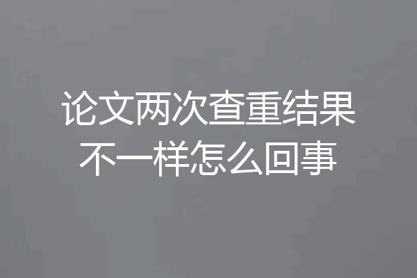 论文两次查重结果不一样怎么回事