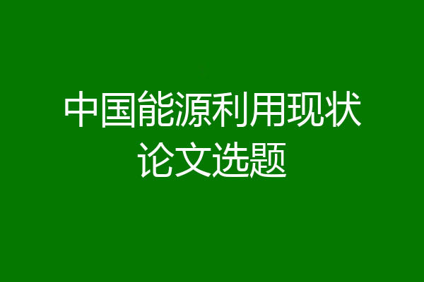 中国能源利用现状论文选题