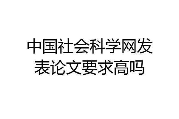 中国社会科学网发表论文要求高吗