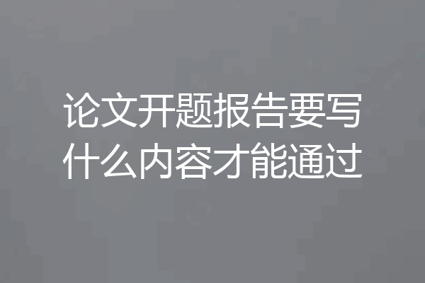 论文开题报告要写什么内容才能通过