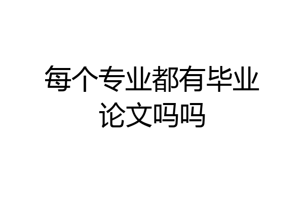 每个专业都有毕业论文吗吗