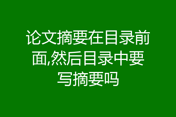 论文摘要在目录前面,然后目录中要写摘要吗