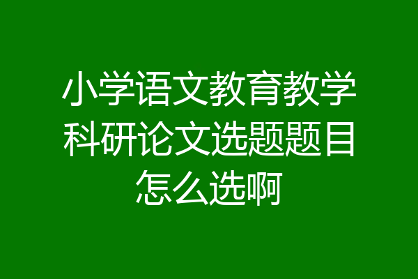 小学语文教育教学科研论文选题题目怎么选啊