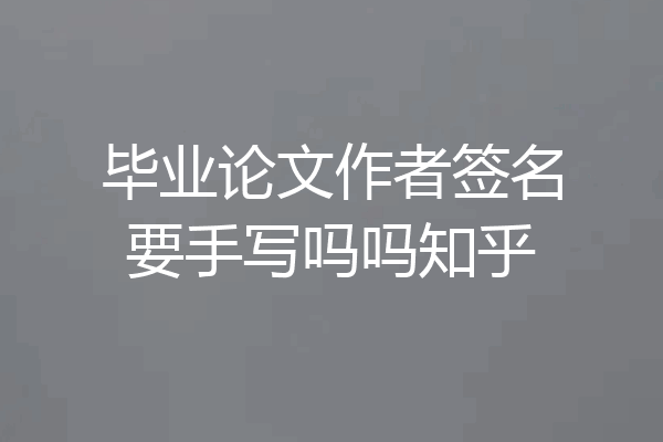 毕业论文作者签名要手写吗吗知乎