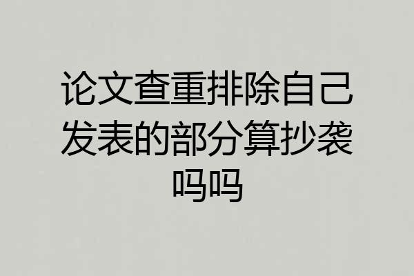 论文查重排除自己发表的部分算抄袭吗吗