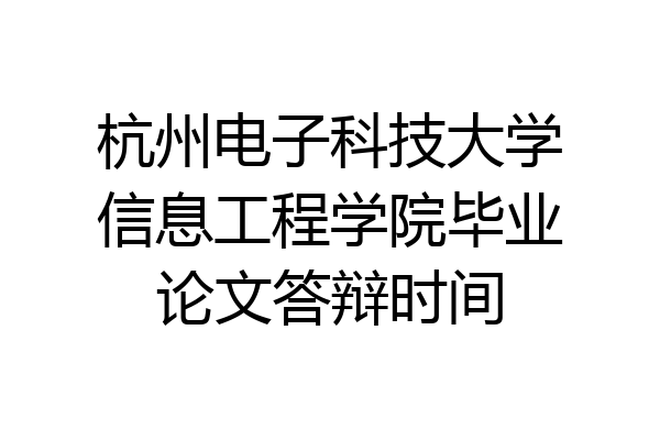 杭州电子科技大学信息工程学院毕业论文答辩时间
