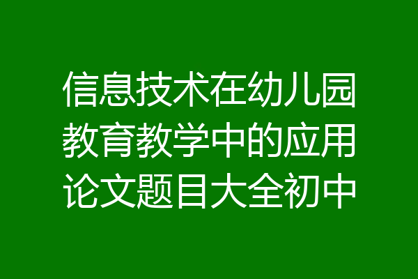 信息技术在幼儿园教育教学中的应用论文题目大全初中