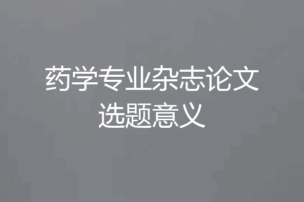 药学专业杂志论文选题意义