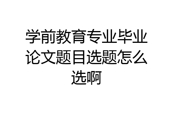 学前教育专业毕业论文题目选题怎么选啊