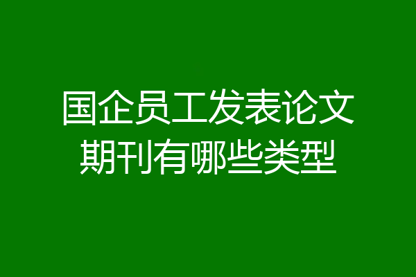 国企员工发表论文期刊有哪些类型