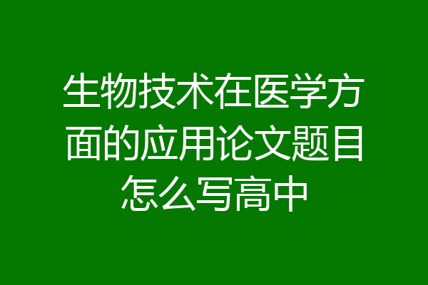 生物技术在医学方面的应用论文题目怎么写高中