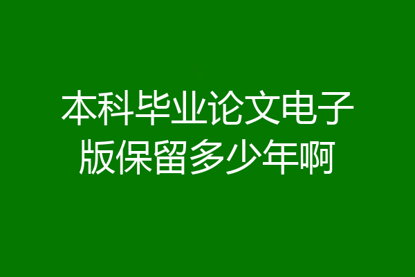 本科毕业论文电子版保留多少年啊
