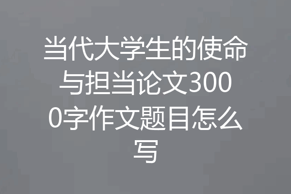 当代大学生的使命与担当论文3000字作文题目怎么写