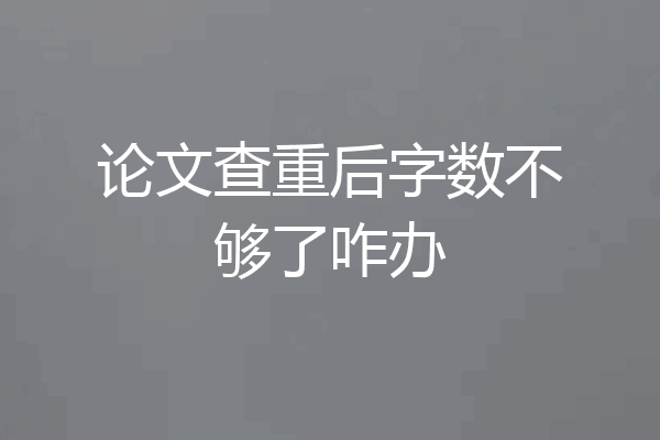 论文查重后字数不够了咋办
