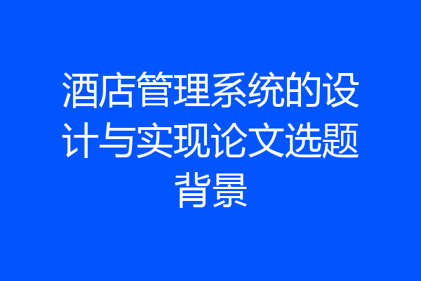 酒店管理系统的设计与实现论文选题背景