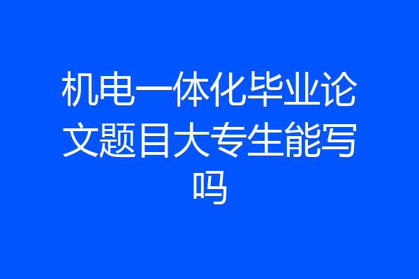 机电一体化毕业论文题目大专生能写吗