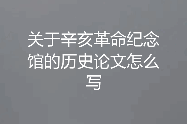 关于辛亥革命纪念馆的历史论文怎么写
