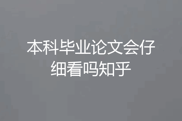本科毕业论文会仔细看吗知乎