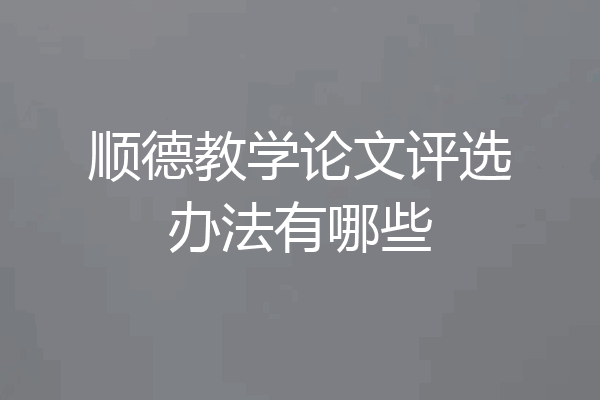 顺德教学论文评选办法有哪些