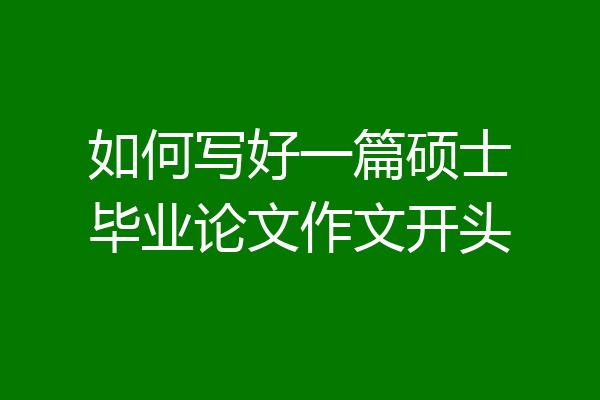 如何写好一篇硕士毕业论文作文开头