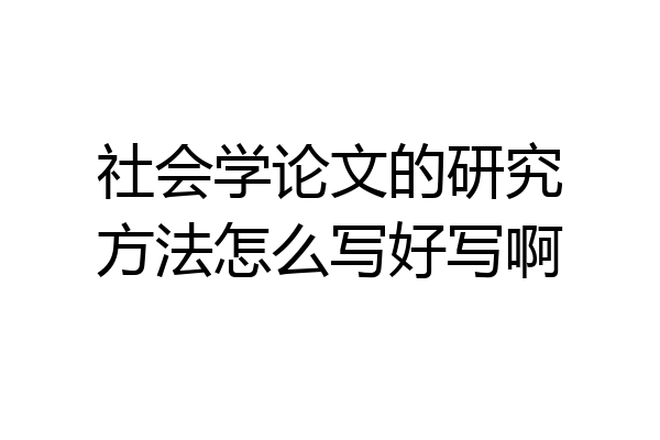 社会学论文的研究方法怎么写好写啊