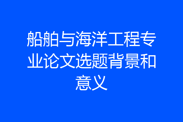 船舶与海洋工程专业论文选题背景和意义