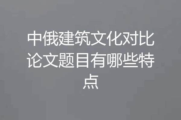 中俄建筑文化对比论文题目有哪些特点