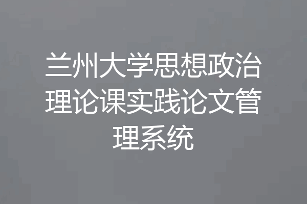 兰州大学思想政治理论课实践论文管理系统
