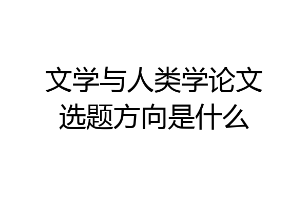 文学与人类学论文选题方向是什么