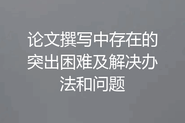 论文撰写中存在的突出困难及解决办法和问题