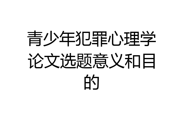 青少年犯罪心理学论文选题意义和目的