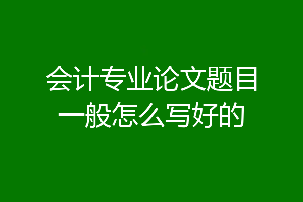 会计专业论文题目一般怎么写好的