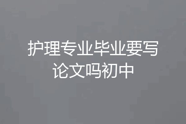 护理专业毕业要写论文吗初中