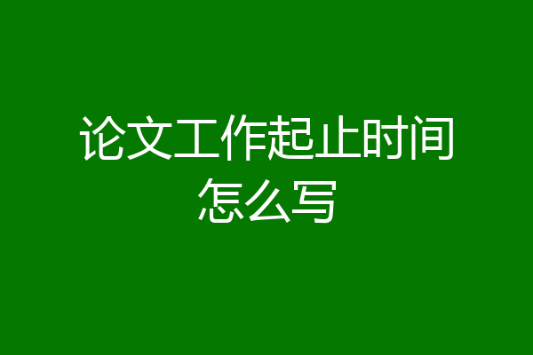 论文工作起止时间怎么写
