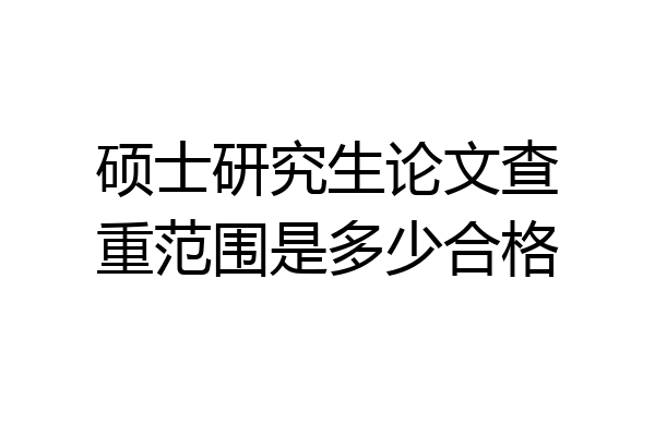 硕士研究生论文查重范围是多少合格
